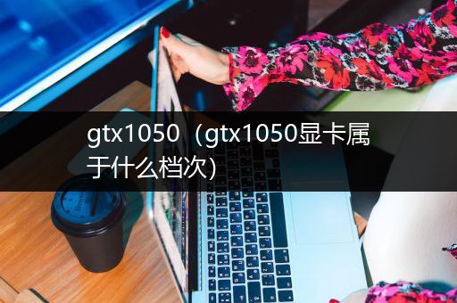 gtx1050（gtx1050显卡属于什么档次）